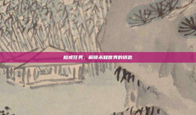 橙戒任务，解锁未知世界的钥匙