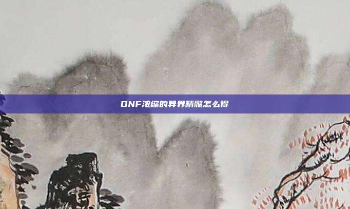 DNF浓缩的异界精髓怎么得