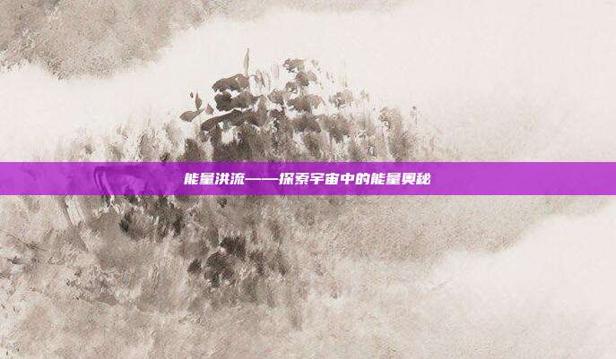 能量洪流——探索宇宙中的能量奥秘