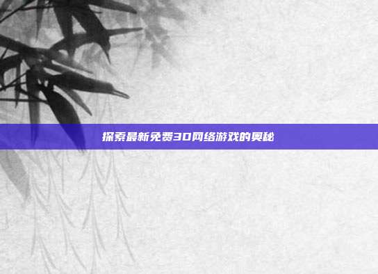探索最新免费3D网络游戏的奥秘