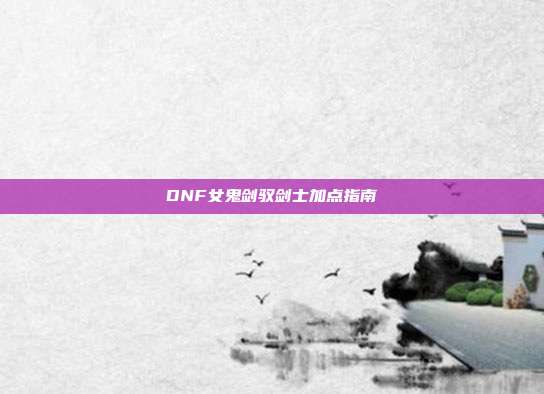 DNF女鬼剑驭剑士加点指南