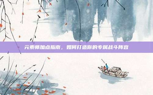 元素师加点指南，如何打造你的专属战斗阵容