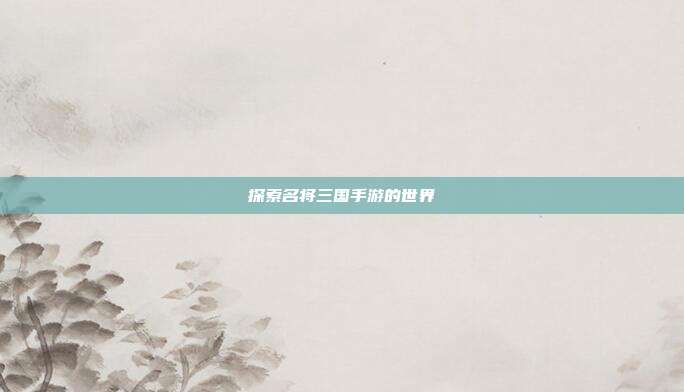 探索名将三国手游的世界