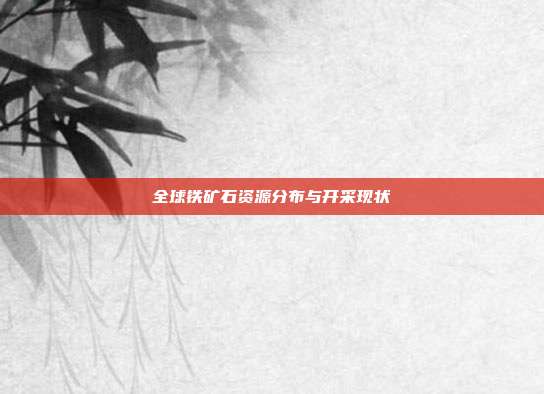 全球铁矿石资源分布与开采现状