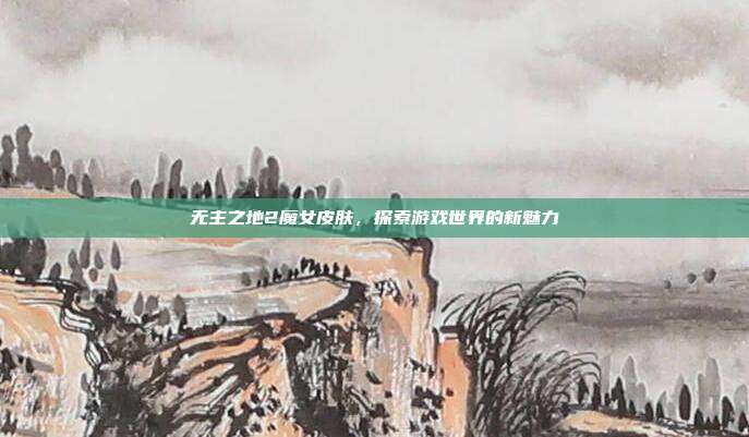 无主之地2魔女皮肤，探索游戏世界的新魅力