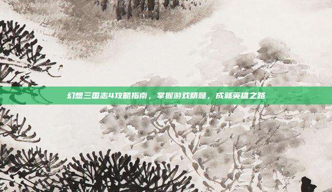 幻想三国志4攻略指南，掌握游戏精髓，成就英雄之路