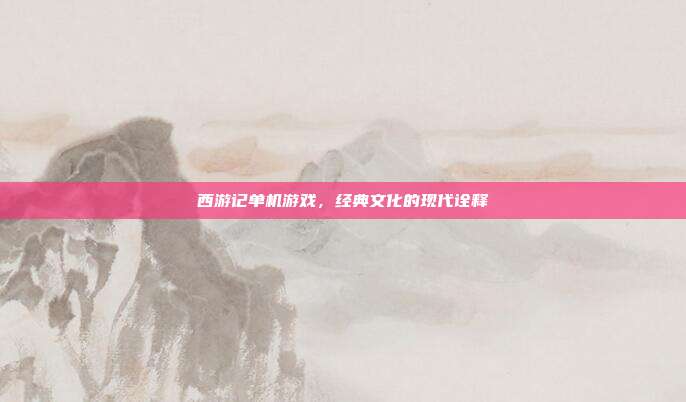 西游记单机游戏，经典文化的现代诠释