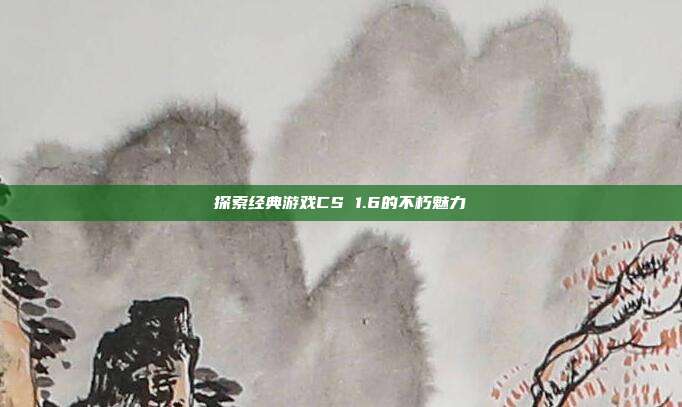 探索经典游戏CS 1.6的不朽魅力