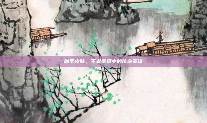 剑圣皮肤，王者荣耀中的传奇英雄
