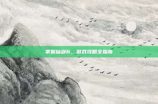 掌握仙剑6，游戏攻略全指南