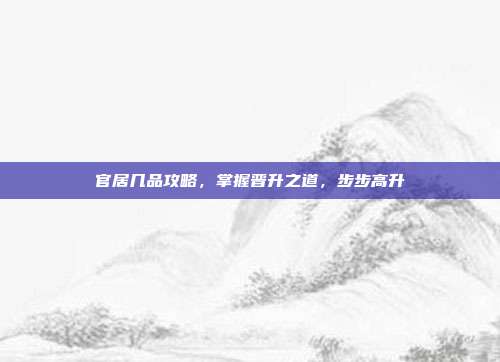 官居几品攻略，掌握晋升之道，步步高升
