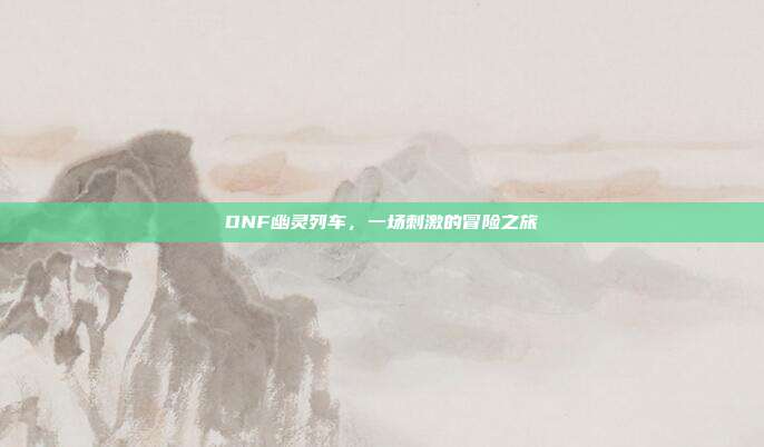 DNF幽灵列车，一场刺激的冒险之旅