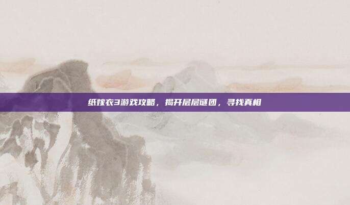 纸嫁衣3游戏攻略，揭开层层谜团，寻找真相