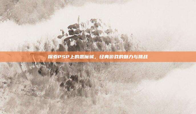探索PSP上的恶魔城，经典游戏的魅力与挑战
