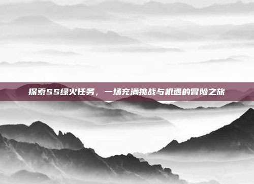 探索SS绿火任务，一场充满挑战与机遇的冒险之旅