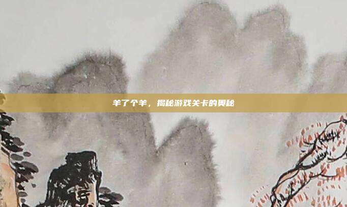 羊了个羊，揭秘游戏关卡的奥秘