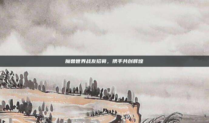 魔兽世界战友招募，携手共创辉煌