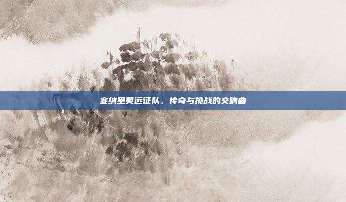 塞纳里奥远征队，传奇与挑战的交响曲