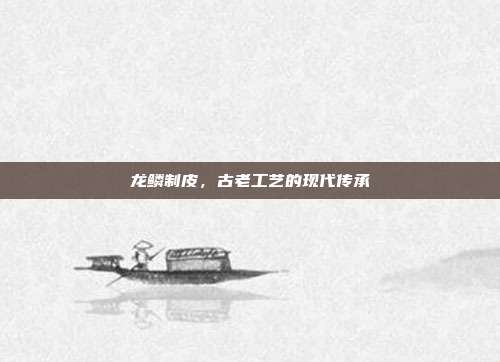 龙鳞制皮，古老工艺的现代传承