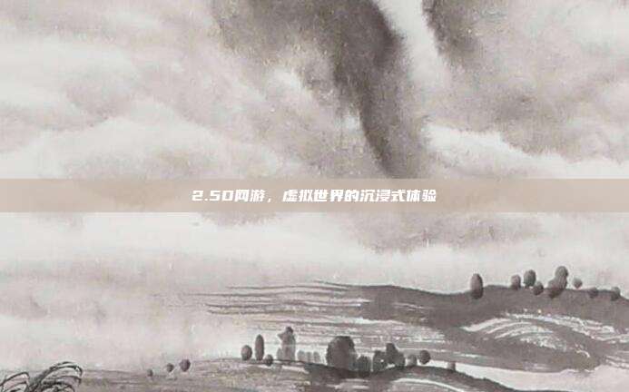 2.5D网游，虚拟世界的沉浸式体验