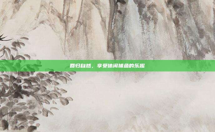 回归自然，享受休闲捕鱼的乐趣