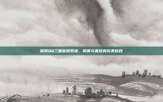 探索QQ三国官爵系统，荣誉与责任的完美结合