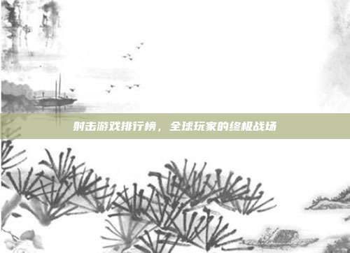 射击游戏排行榜，全球玩家的终极战场