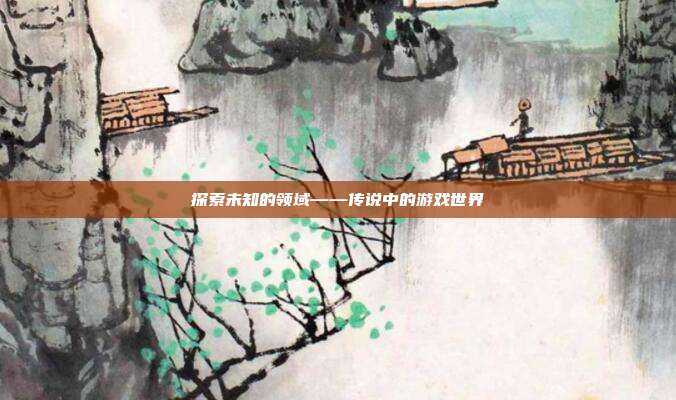 探索未知的领域——传说中的游戏世界
