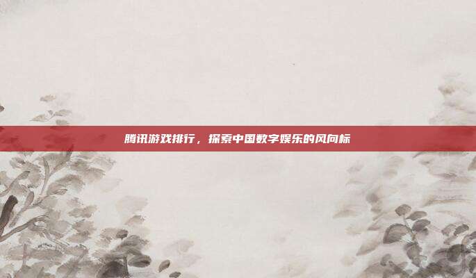 腾讯游戏排行，探索中国数字娱乐的风向标