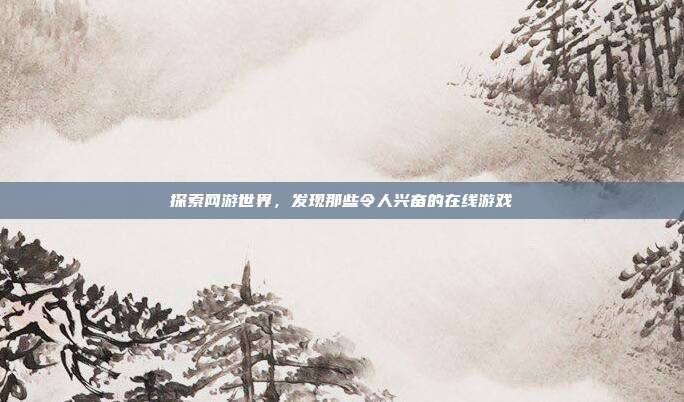 探索网游世界，发现那些令人兴奋的在线游戏