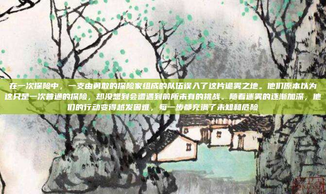 在一次探险中，一支由勇敢的探险家组成的队伍误入了这片诡雾之地。他们原本以为这只是一次普通的探险，却没想到会遭遇到前所未有的挑战。随着迷雾的逐渐加深，他们的行动变得越发困难，每一步都充满了未知和危险