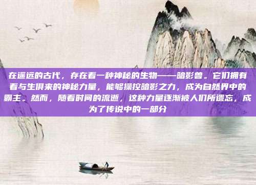 在遥远的古代，存在着一种神秘的生物——暗影兽。它们拥有着与生俱来的神秘力量，能够操控暗影之力，成为自然界中的霸主。然而，随着时间的流逝，这种力量逐渐被人们所遗忘，成为了传说中的一部分