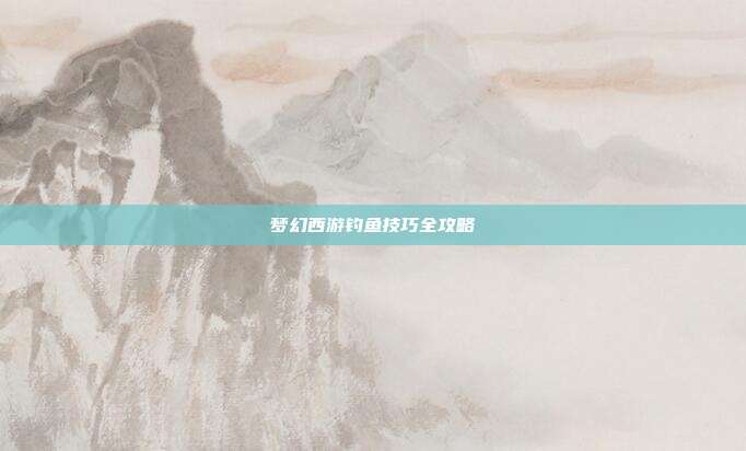 梦幻西游钓鱼技巧全攻略
