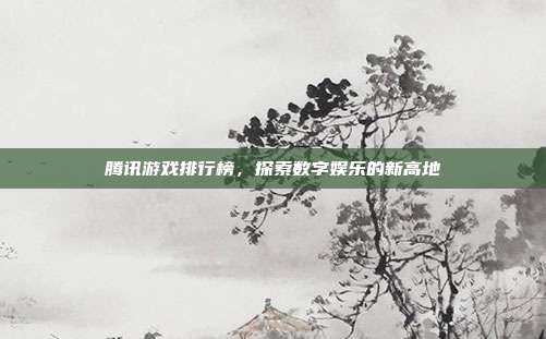 腾讯游戏排行榜，探索数字娱乐的新高地