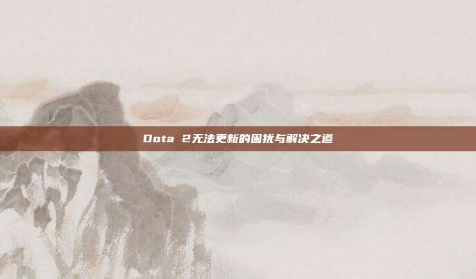 Dota 2无法更新的困扰与解决之道