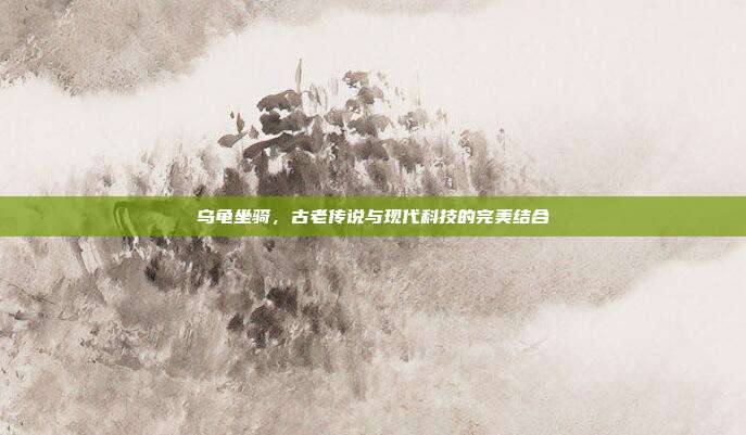 乌龟坐骑，古老传说与现代科技的完美结合
