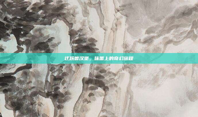 迁跃兽汉堡，味蕾上的奇幻旅程