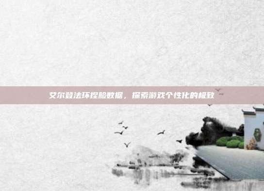 艾尔登法环捏脸数据，探索游戏个性化的极致