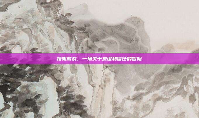 接机游戏，一场关于友谊和信任的冒险