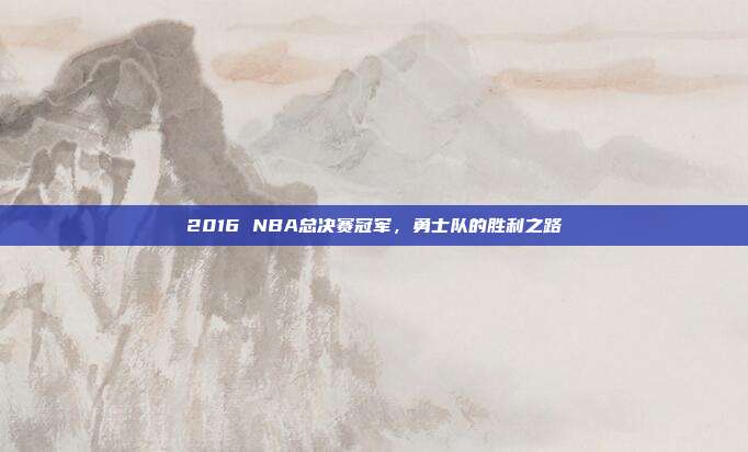 2016 NBA总决赛冠军，勇士队的胜利之路