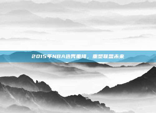 2015年NBA选秀重排，重塑联盟未来