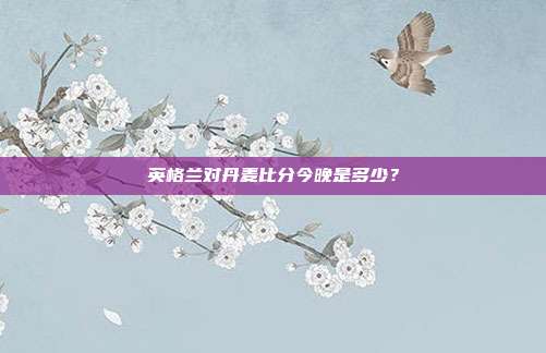 英格兰对丹麦比分今晚是多少？