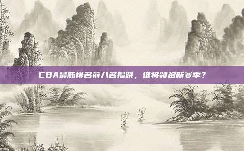 CBA最新排名前八名揭晓，谁将领跑新赛季？