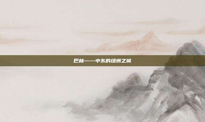 巴林——中东的绿洲之城