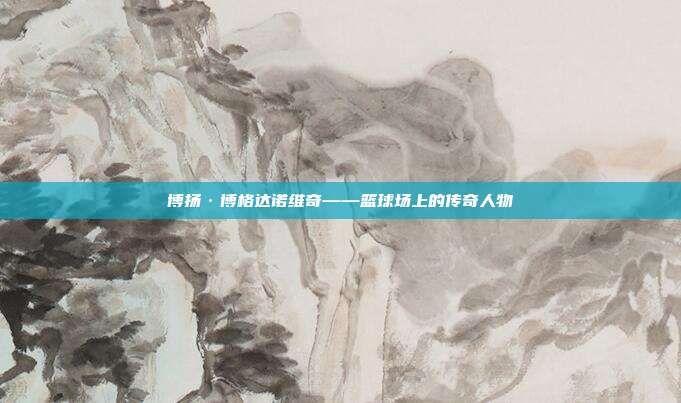 博扬·博格达诺维奇——篮球场上的传奇人物