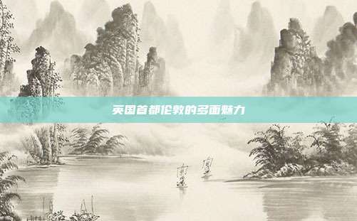 英国首都伦敦的多面魅力