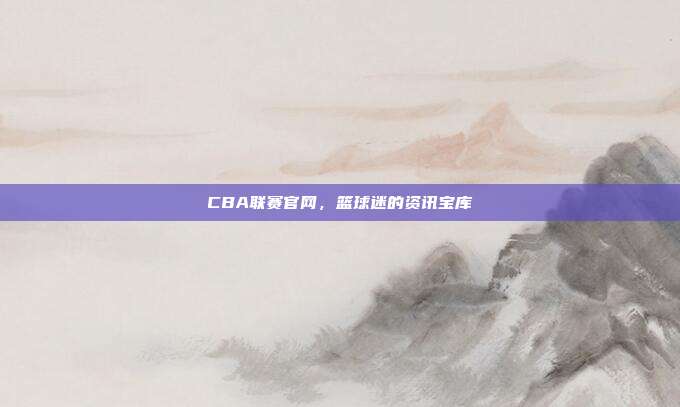CBA联赛官网，篮球迷的资讯宝库