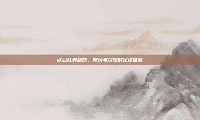 欧冠比赛回放，激情与荣耀的足球盛宴