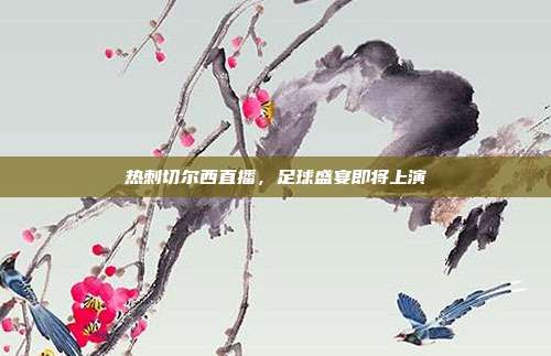 热刺切尔西直播，足球盛宴即将上演