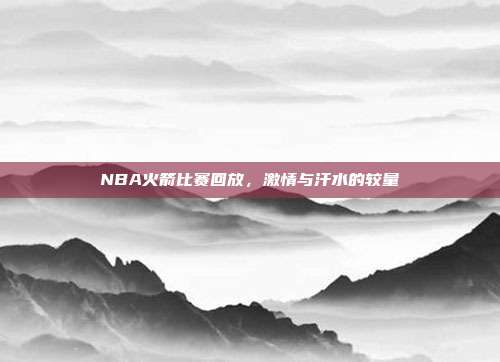 NBA火箭比赛回放，激情与汗水的较量